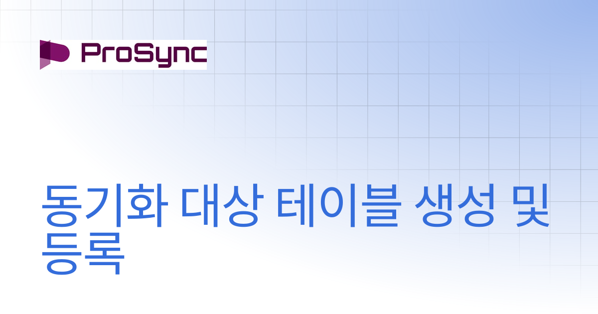 동기화 대상 테이블 생성 및 등록 | ProSync 4.4 | ProSync Manual